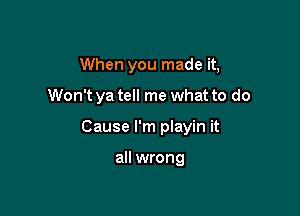 When you made it,

Won't ya tell me what to do

Cause I'm playin it

all wrong