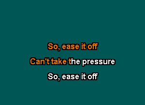 So, ease it off

Can't take the pressure

80, ease it off