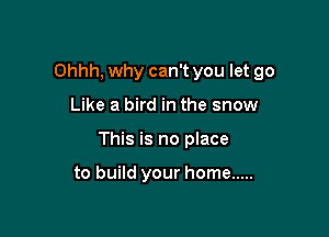 Ohhh, why can't you let go

Like a bird in the snow

This is no place

to build your home .....