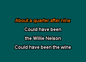 About a quarter after nine

Could have been
the Willie Nelson

Could have been the wine