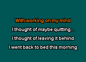 With working on my mind

lthought of maybe quitting...

I thought of leaving it behind

lwent back to bed this morning