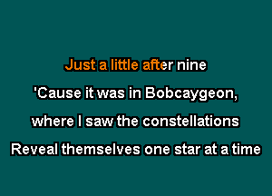 Just a little after nine
'Cause it was in Bobcaygeon,
where I saw the constellations

Reveal themselves one star at a time