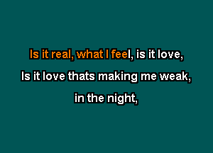 Is it real, what I feel, is it love,

Is it love thats making me weak,

in the night,