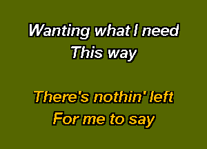 Wanting what I need
This way

There's nothin' left
For me to say