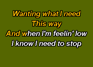 Wanting what I need
This way

And when I'm feelin' low
Iknow I need to stop