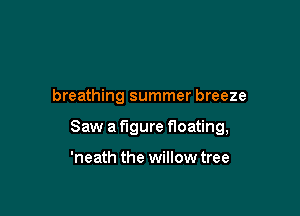 breathing summer breeze

Saw a figure floating,

'neath the willow tree