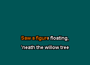 Saw a figure floating,

'neath the willow tree