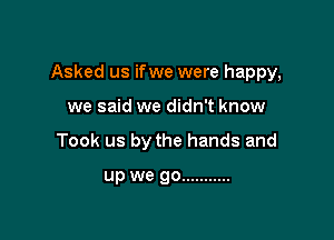 Asked us if we were happy,

we said we didn't know
Took us by the hands and

up we go ...........