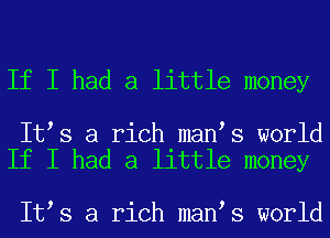If I had a little money

It s a rich man s world
If I had a little money

It s a rich man s world