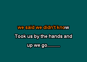 we said we didn't know

Took us by the hands and

up we go ...........