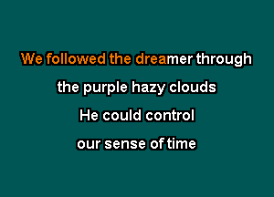 We followed the dreamer through

the purple hazy clouds
He could control

our sense oftime