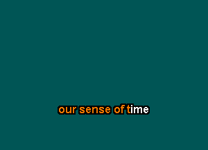 our sense oftime