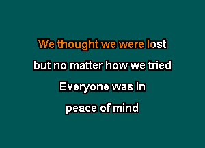 We thought we were lost

but no matter how we tried

Everyone was in

peace of mind