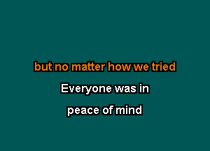 but no matter how we tried

Everyone was in

peace of mind