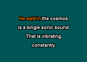 He said in the cosmos

is a single sonic sound

That is vibrating

constantly