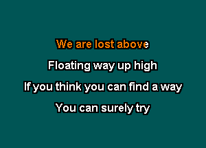We are lost above

Floating way up high

lfyou think you can find a way

You can surely try