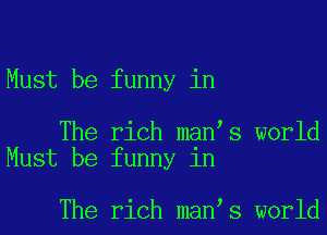 Must be funny in

The rich man s world
Must be funny in

The rich man s world