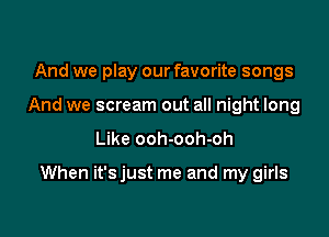 And we play our favorite songs
And we scream out all night long

Like ooh-ooh-oh

When it'sjust me and my girls