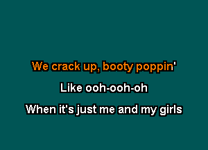 We crack up, booty poppin'

Like ooh-ooh-oh

When it'sjust me and my girls