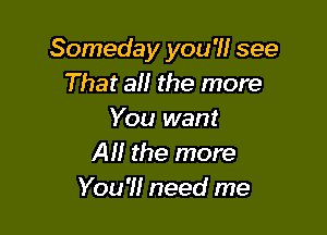Someday you '1! see
That all the more

You want
Al! the more
You'll need me