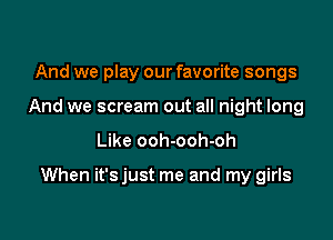 And we play our favorite songs
And we scream out all night long

Like ooh-ooh-oh

When it'sjust me and my girls