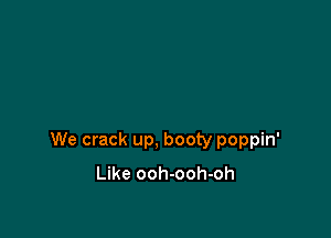 We crack up, booty poppin'

Like ooh-ooh-oh