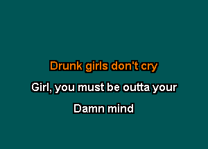 Drunk girls don't cry

Girl, you must be outta your

Damn mind