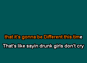 that it's gonna be Different this time

That's like sayin drunk girls don't cry