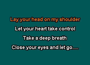 Lay your head on my shoulder
Let your heart take control

Take a deep breath

Close your eyes and let go .....