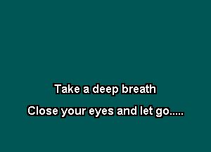Take a deep breath

Close your eyes and let go .....