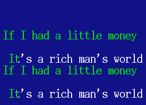 If I had a little money

It s a rich man s world
If I had a little money

It s a rich man s world