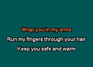 Wrap you in my arms

Run my fingers through your hair

Keep you safe and warm