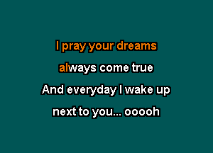I pray your dreams

always come true

And everyday I wake up

next to you... ooooh