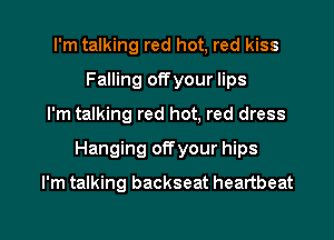 I'm talking red hot, red kiss
Falling offyour lips
I'm talking red hot, red dress
Hanging offyour hips
I'm talking backseat heartbeat