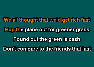 We all thought that we'd get rich fast
Hop the plane out for greener grass
Found out the green is cash

Don't compare to the friends that last