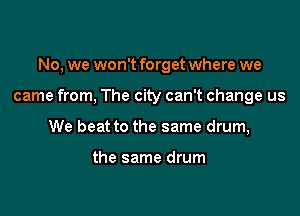 No, we won't forget where we

came from, The city can't change us

We beat to the same drum,

the same drum