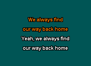 We always f'md

our way back home

Yeah, we always fund

our way back home