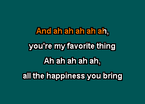 And ah ah ah ah ah,
you're my favorite thing
Ah ah ah ah ah,

all the happiness you bring