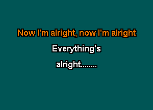 Now I'm alright, now I'm alright

Everything's
alright ........