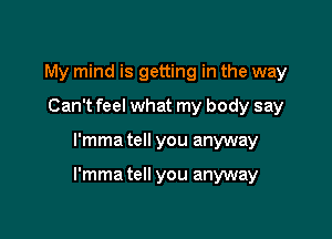 My mind is getting in the way
Can't feel what my body say

l'mma tell you anyway

l'mma tell you anyway