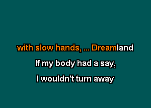 with slow hands, Dreamland

If my body had a say,

lwouldn't turn away