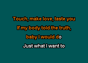 Touch, make love, taste you

If my body told the truth,
baby I would do

Just what I want to