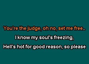 You're the judge, oh no, set me free..

I know my soul's freezing,

Hell's hot for good reason, so please