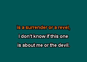 is a surrender or a revel,

I don't know ifthis one

is about me orthe devil.