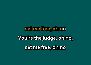 set me free, oh no

You're thejudge, oh no,

set me free, oh no