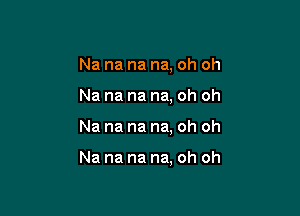 Na na na na, oh oh
Na na na na, oh oh

Na na na na. oh oh

Na na na na, oh oh