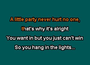 A little party never hurt no one,

that's why it's alright

You want in but you just can't win

80 you hang in the lights...