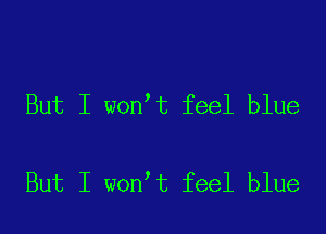 But I won t feel blue

But I won t feel blue