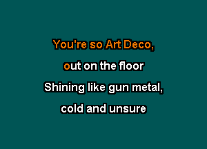 You're so Art Deco,

out on the floor

Shining like gun metal,

cold and unsure