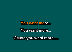 You want more...

You want more...

Cause you want more .....